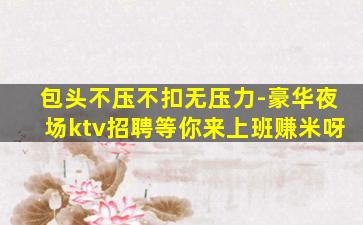 包头不压不扣无压力-豪华夜场ktv招聘等你来上班赚米呀